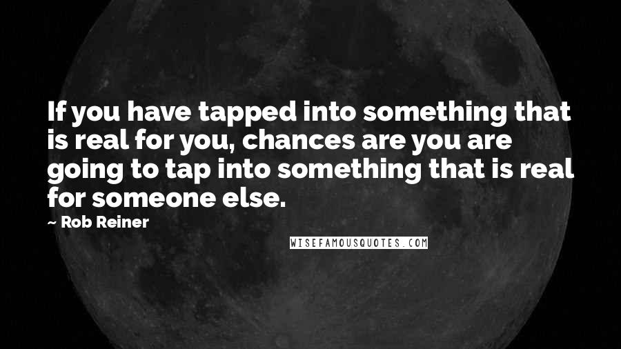 Rob Reiner Quotes: If you have tapped into something that is real for you, chances are you are going to tap into something that is real for someone else.