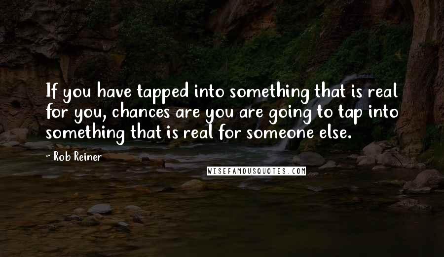 Rob Reiner Quotes: If you have tapped into something that is real for you, chances are you are going to tap into something that is real for someone else.