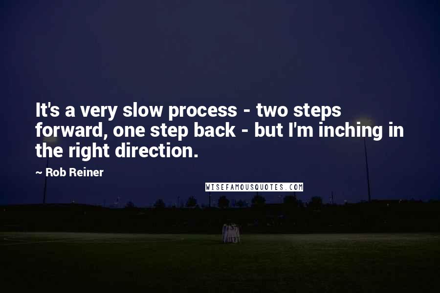 Rob Reiner Quotes: It's a very slow process - two steps forward, one step back - but I'm inching in the right direction.