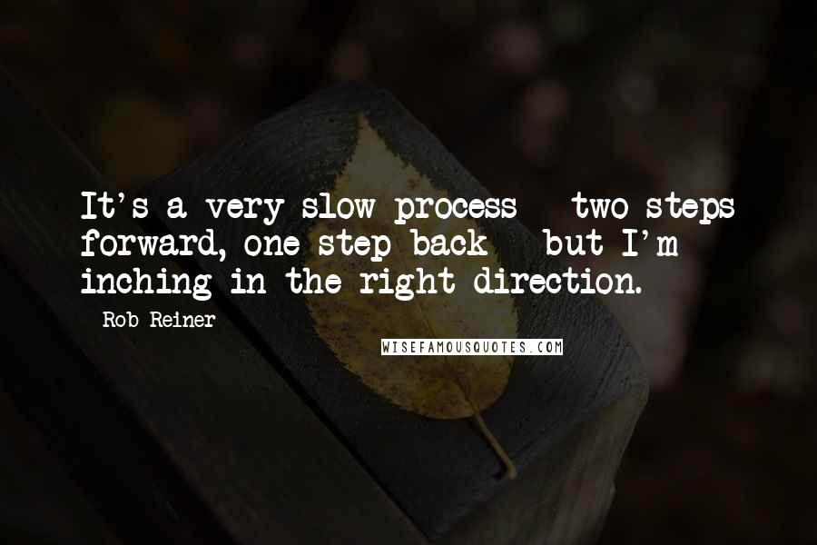 Rob Reiner Quotes: It's a very slow process - two steps forward, one step back - but I'm inching in the right direction.