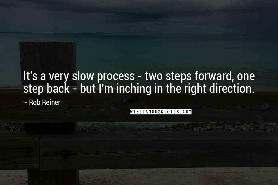 Rob Reiner Quotes: It's a very slow process - two steps forward, one step back - but I'm inching in the right direction.