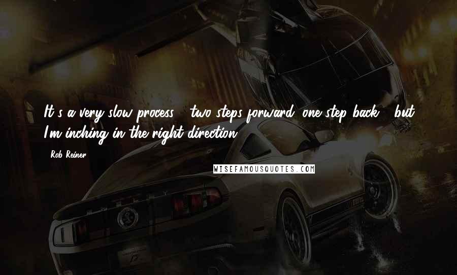 Rob Reiner Quotes: It's a very slow process - two steps forward, one step back - but I'm inching in the right direction.