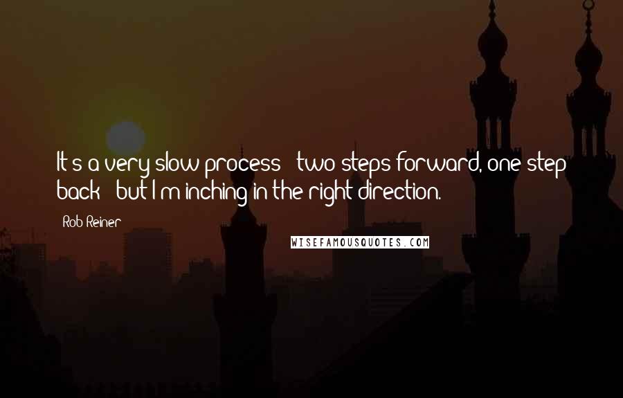 Rob Reiner Quotes: It's a very slow process - two steps forward, one step back - but I'm inching in the right direction.