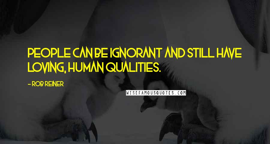 Rob Reiner Quotes: People can be ignorant and still have loving, human qualities.