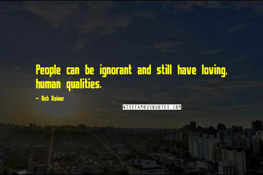 Rob Reiner Quotes: People can be ignorant and still have loving, human qualities.