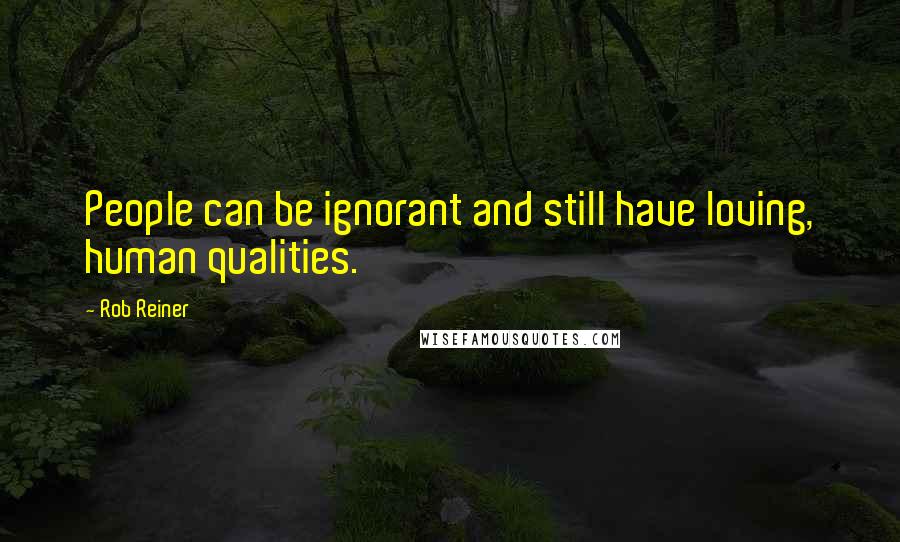 Rob Reiner Quotes: People can be ignorant and still have loving, human qualities.