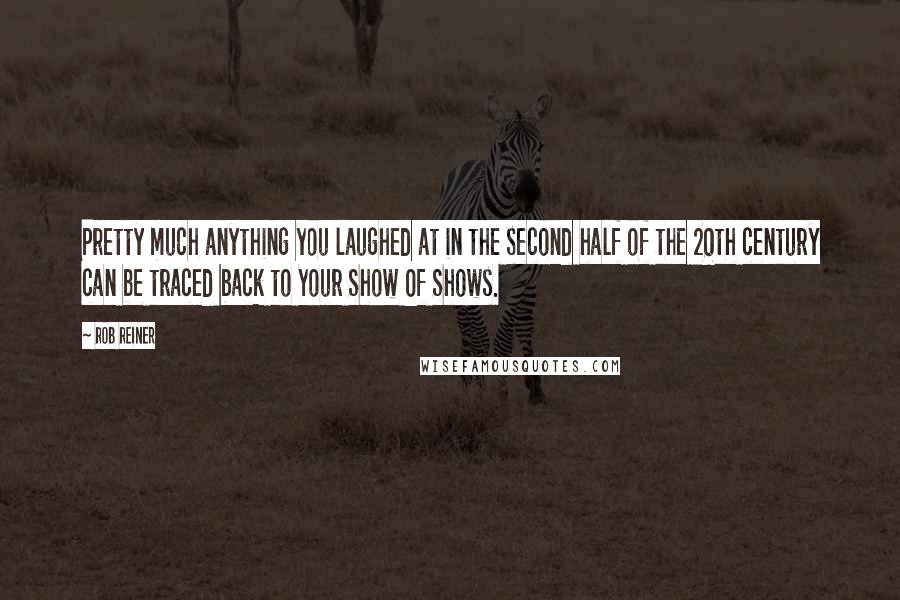 Rob Reiner Quotes: Pretty much anything you laughed at in the second half of the 20th century can be traced back to Your Show Of Shows.