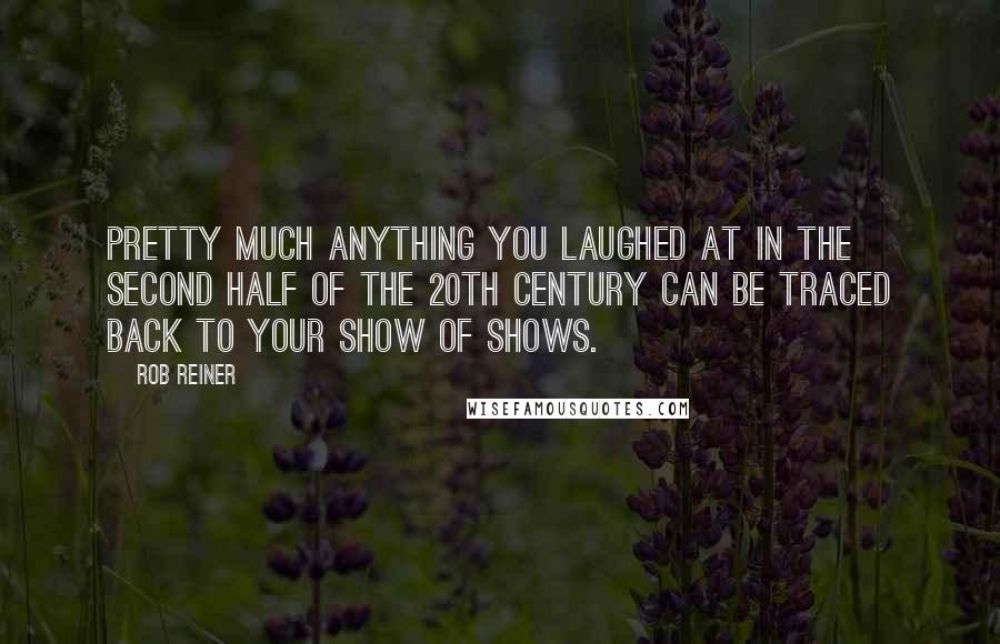 Rob Reiner Quotes: Pretty much anything you laughed at in the second half of the 20th century can be traced back to Your Show Of Shows.