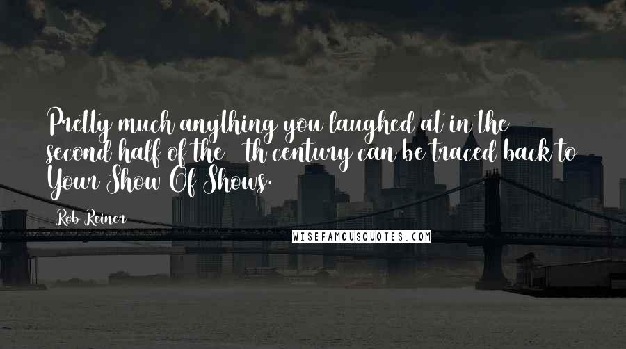 Rob Reiner Quotes: Pretty much anything you laughed at in the second half of the 20th century can be traced back to Your Show Of Shows.