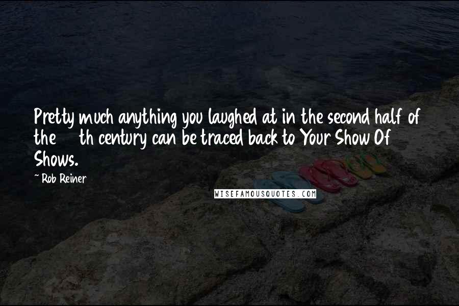 Rob Reiner Quotes: Pretty much anything you laughed at in the second half of the 20th century can be traced back to Your Show Of Shows.