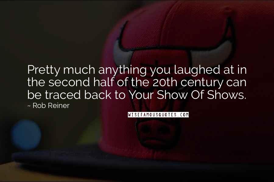 Rob Reiner Quotes: Pretty much anything you laughed at in the second half of the 20th century can be traced back to Your Show Of Shows.