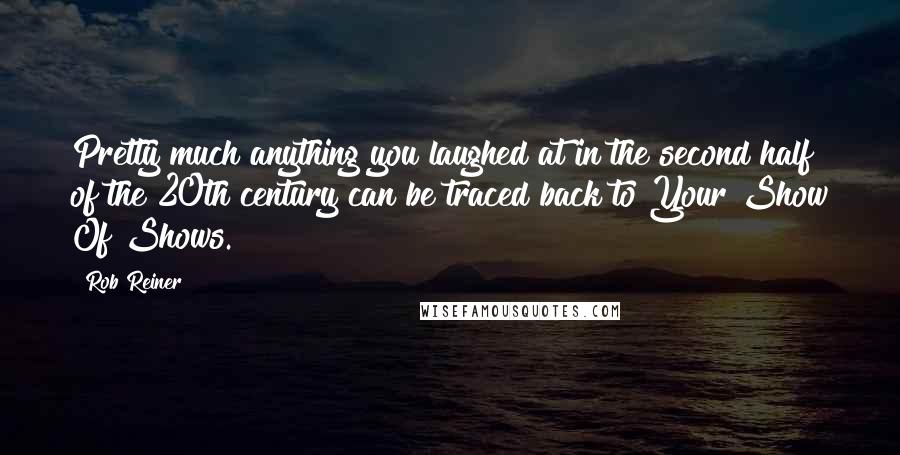 Rob Reiner Quotes: Pretty much anything you laughed at in the second half of the 20th century can be traced back to Your Show Of Shows.