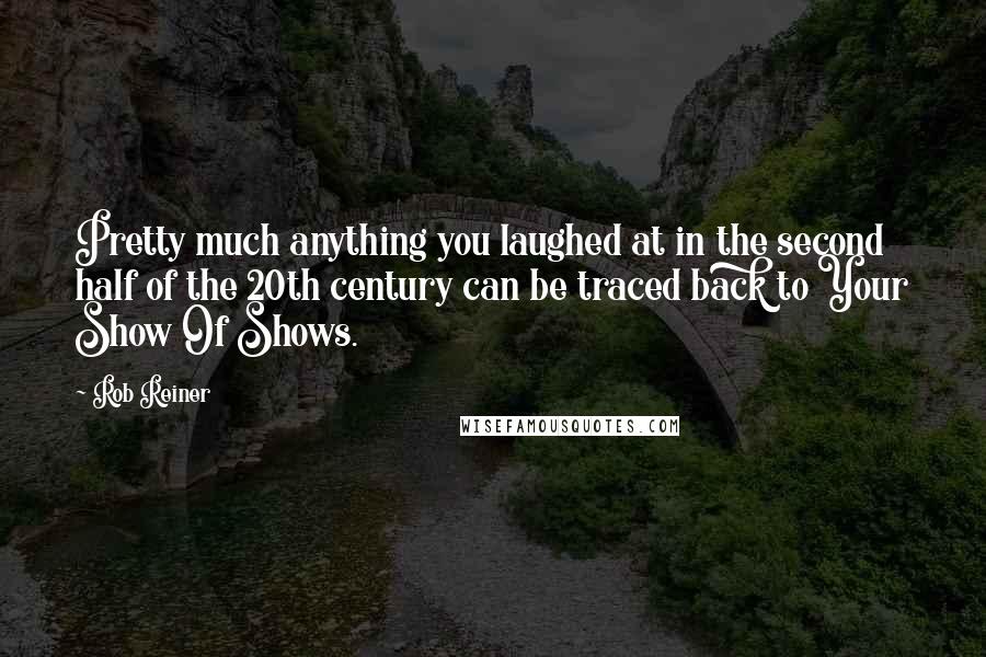 Rob Reiner Quotes: Pretty much anything you laughed at in the second half of the 20th century can be traced back to Your Show Of Shows.