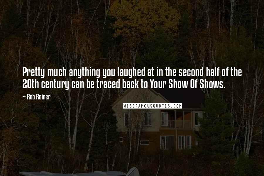 Rob Reiner Quotes: Pretty much anything you laughed at in the second half of the 20th century can be traced back to Your Show Of Shows.