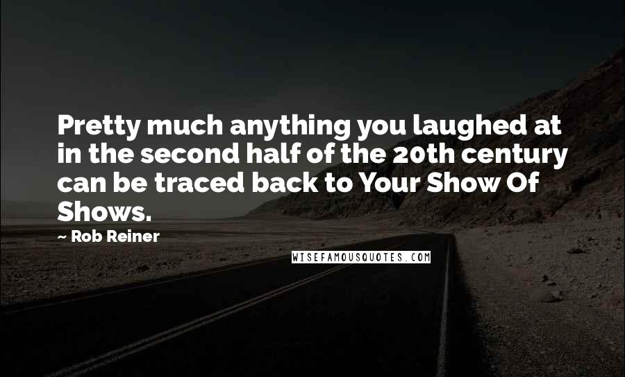 Rob Reiner Quotes: Pretty much anything you laughed at in the second half of the 20th century can be traced back to Your Show Of Shows.