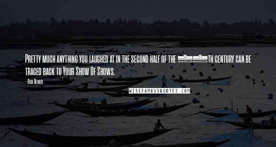 Rob Reiner Quotes: Pretty much anything you laughed at in the second half of the 20th century can be traced back to Your Show Of Shows.