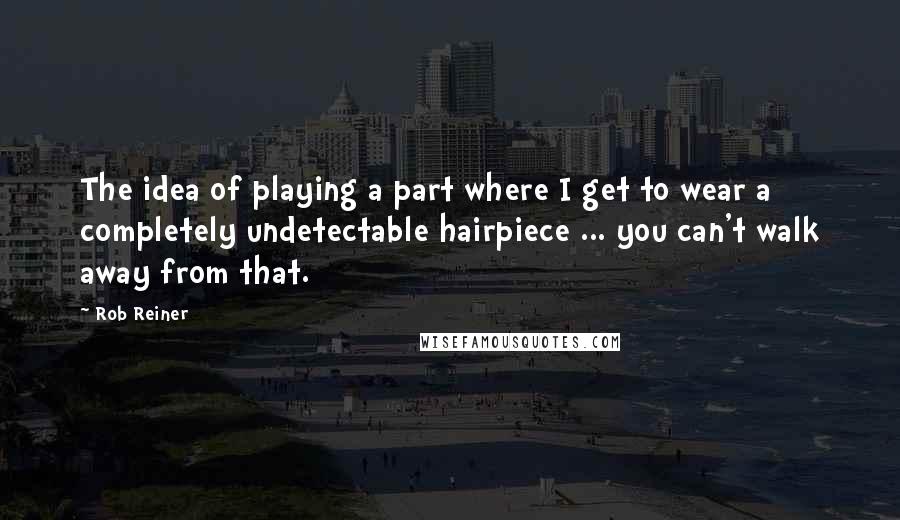 Rob Reiner Quotes: The idea of playing a part where I get to wear a completely undetectable hairpiece ... you can't walk away from that.