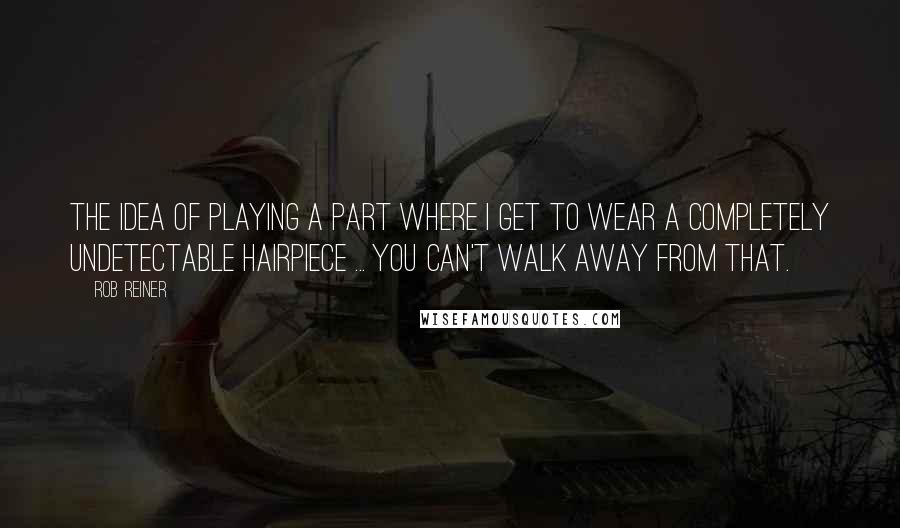 Rob Reiner Quotes: The idea of playing a part where I get to wear a completely undetectable hairpiece ... you can't walk away from that.