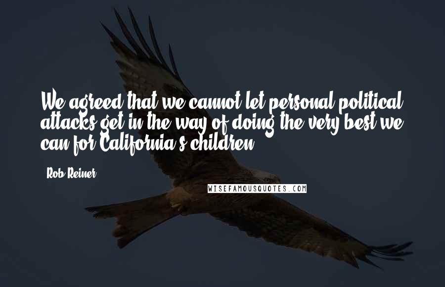 Rob Reiner Quotes: We agreed that we cannot let personal political attacks get in the way of doing the very best we can for California's children.