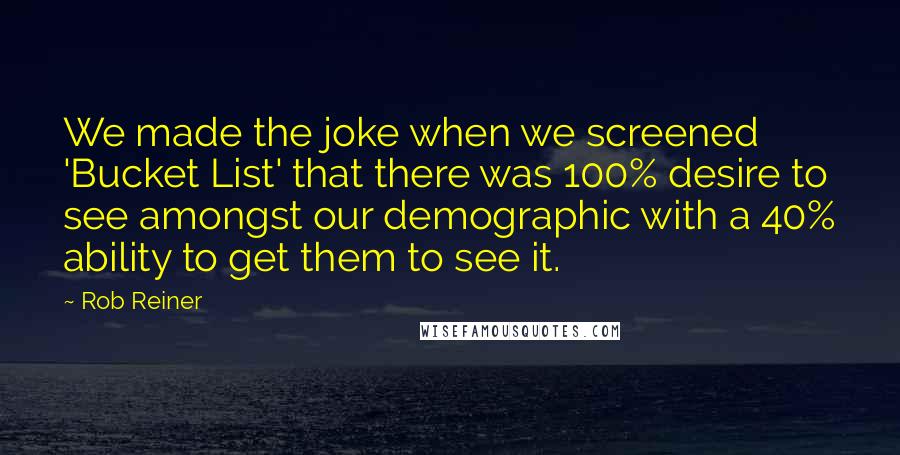 Rob Reiner Quotes: We made the joke when we screened 'Bucket List' that there was 100% desire to see amongst our demographic with a 40% ability to get them to see it.