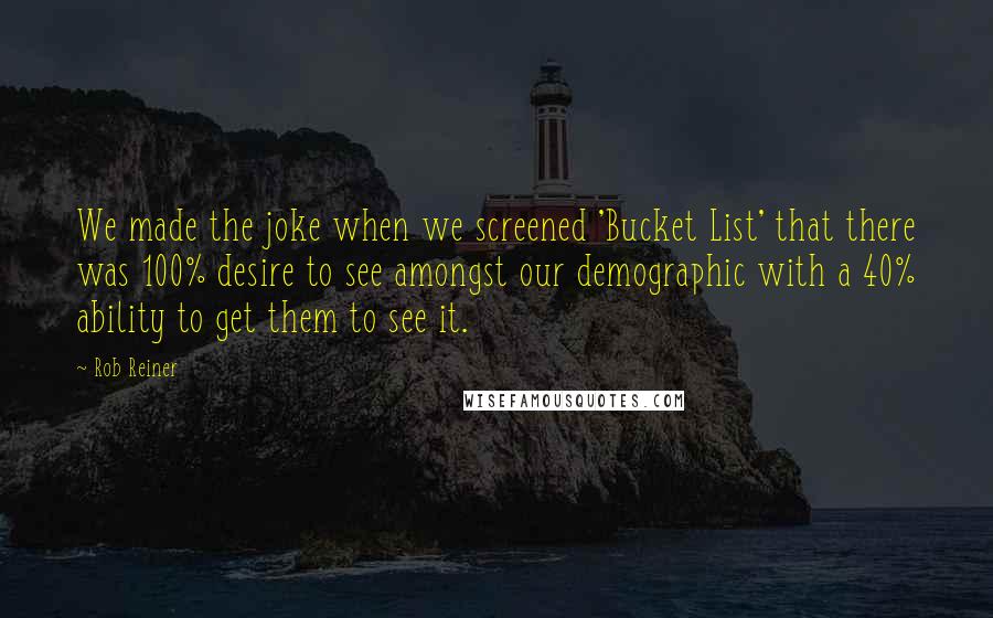 Rob Reiner Quotes: We made the joke when we screened 'Bucket List' that there was 100% desire to see amongst our demographic with a 40% ability to get them to see it.