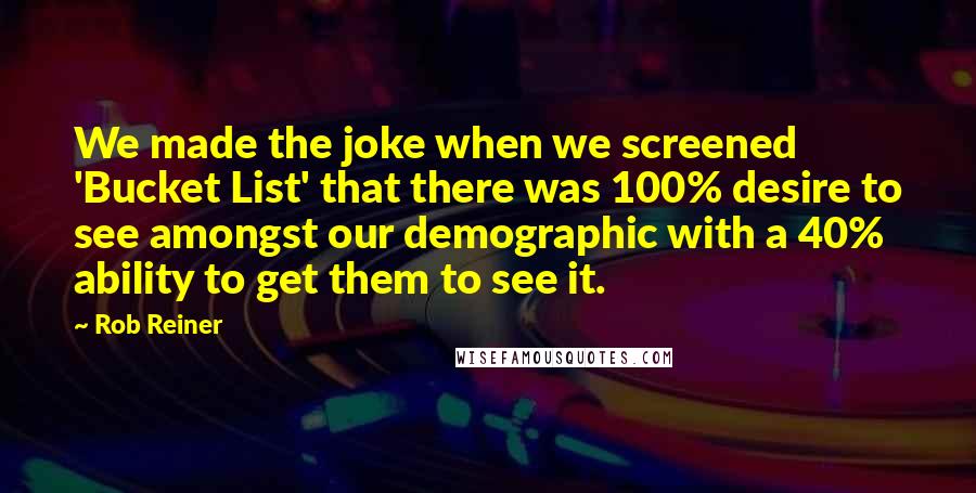 Rob Reiner Quotes: We made the joke when we screened 'Bucket List' that there was 100% desire to see amongst our demographic with a 40% ability to get them to see it.