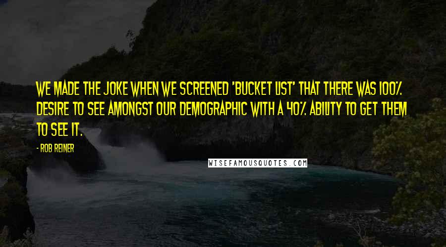 Rob Reiner Quotes: We made the joke when we screened 'Bucket List' that there was 100% desire to see amongst our demographic with a 40% ability to get them to see it.