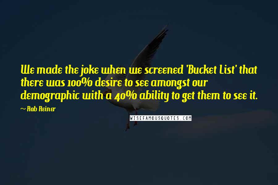 Rob Reiner Quotes: We made the joke when we screened 'Bucket List' that there was 100% desire to see amongst our demographic with a 40% ability to get them to see it.