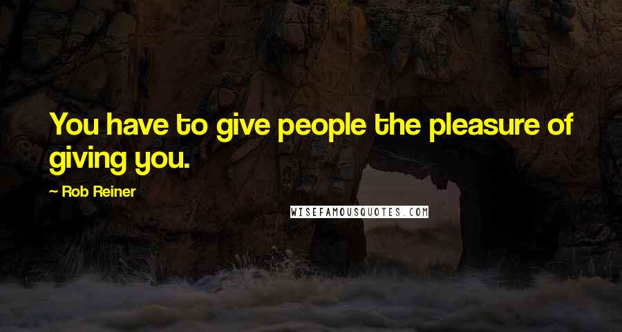 Rob Reiner Quotes: You have to give people the pleasure of giving you.