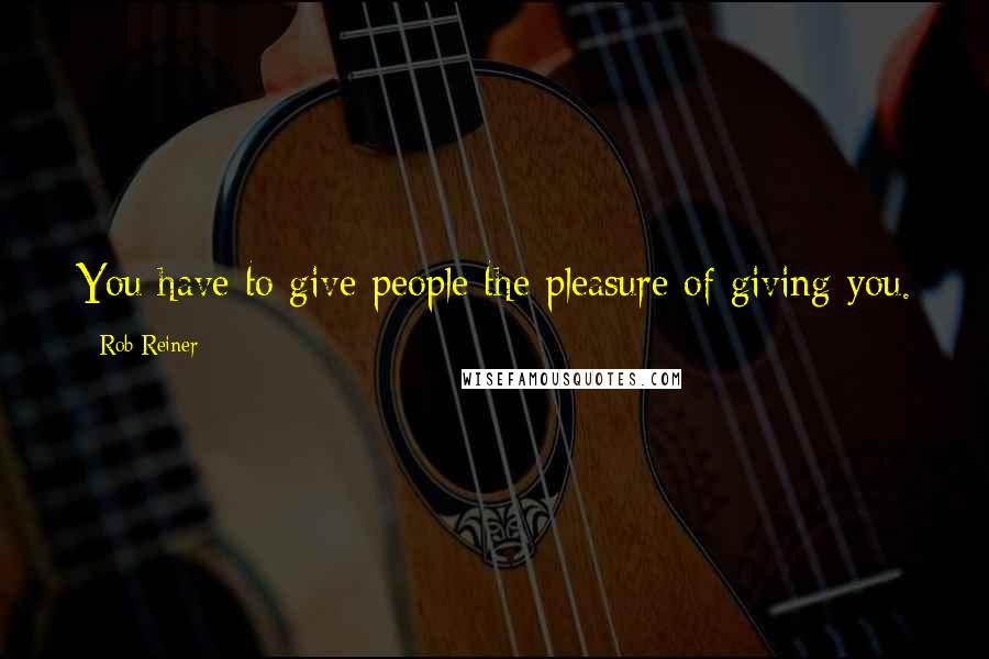 Rob Reiner Quotes: You have to give people the pleasure of giving you.