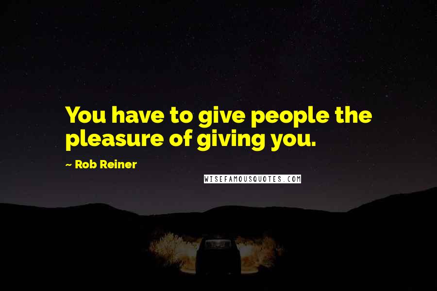 Rob Reiner Quotes: You have to give people the pleasure of giving you.
