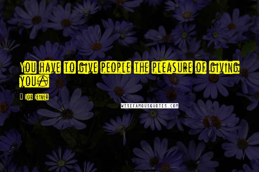 Rob Reiner Quotes: You have to give people the pleasure of giving you.