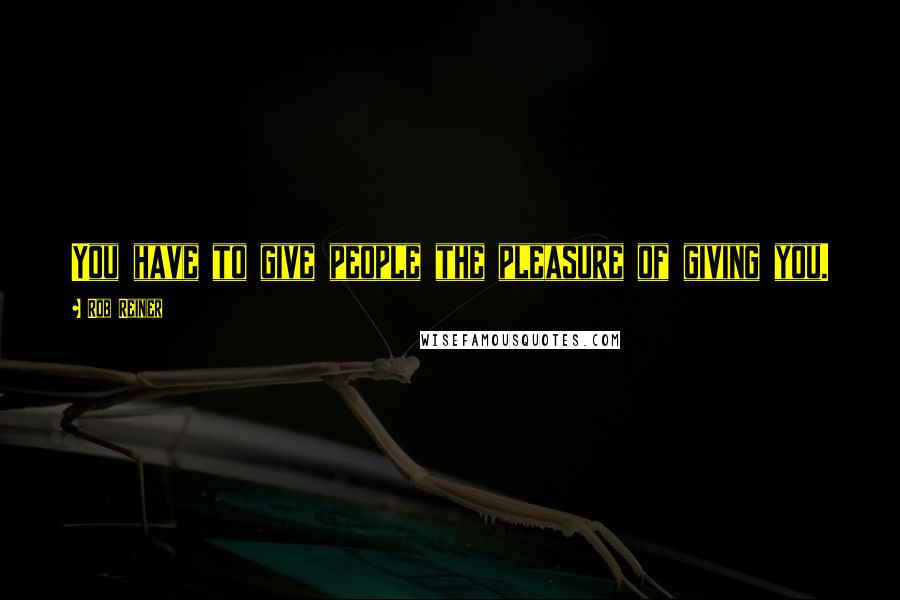 Rob Reiner Quotes: You have to give people the pleasure of giving you.