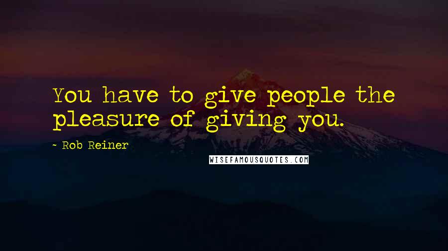 Rob Reiner Quotes: You have to give people the pleasure of giving you.
