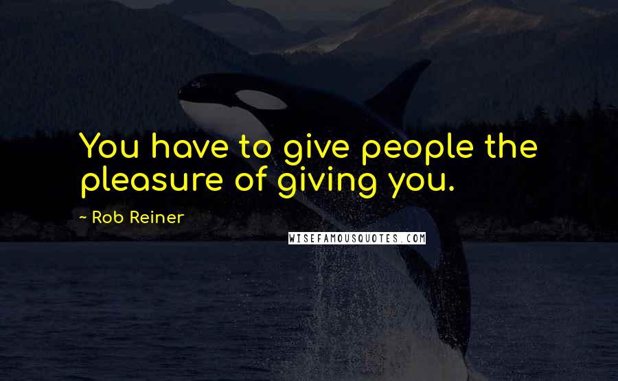 Rob Reiner Quotes: You have to give people the pleasure of giving you.