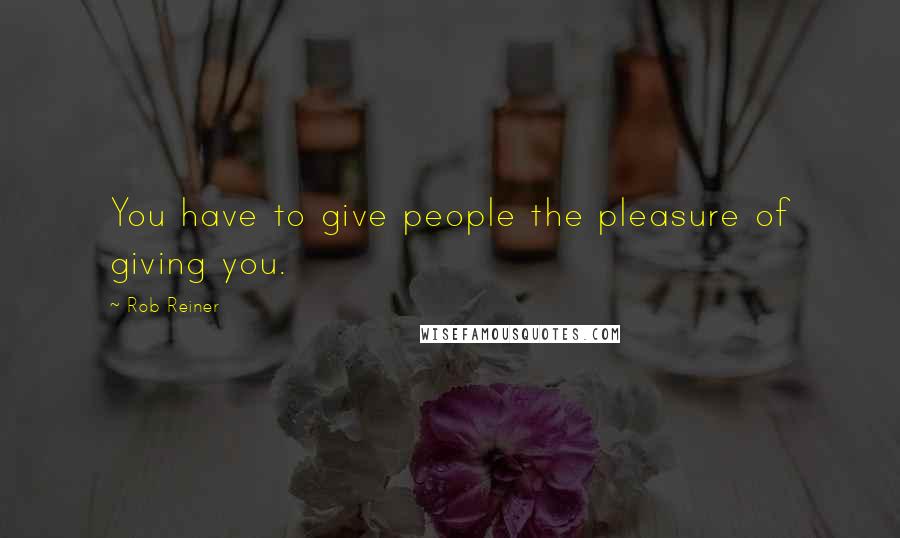 Rob Reiner Quotes: You have to give people the pleasure of giving you.