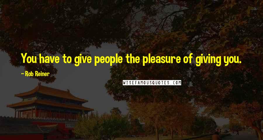 Rob Reiner Quotes: You have to give people the pleasure of giving you.