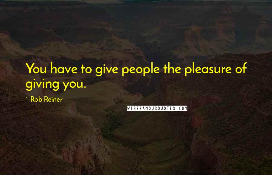 Rob Reiner Quotes: You have to give people the pleasure of giving you.
