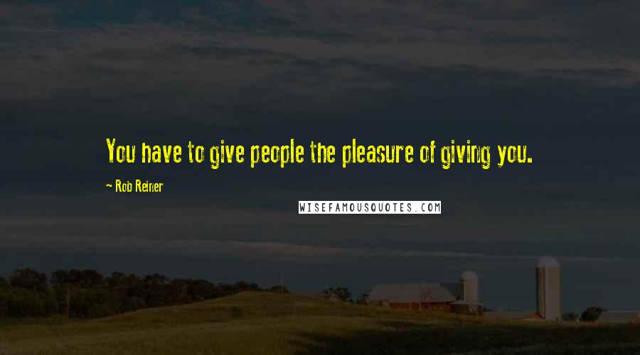 Rob Reiner Quotes: You have to give people the pleasure of giving you.