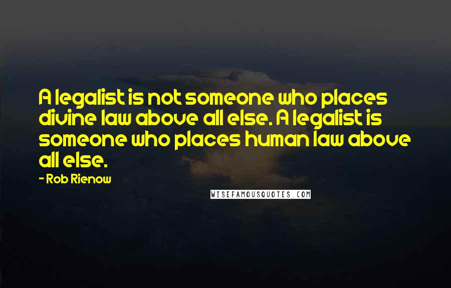 Rob Rienow Quotes: A legalist is not someone who places divine law above all else. A legalist is someone who places human law above all else.