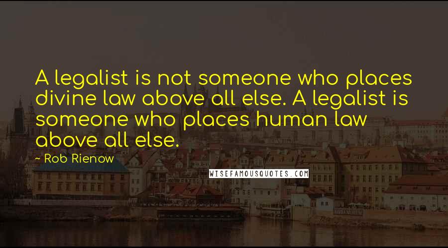 Rob Rienow Quotes: A legalist is not someone who places divine law above all else. A legalist is someone who places human law above all else.