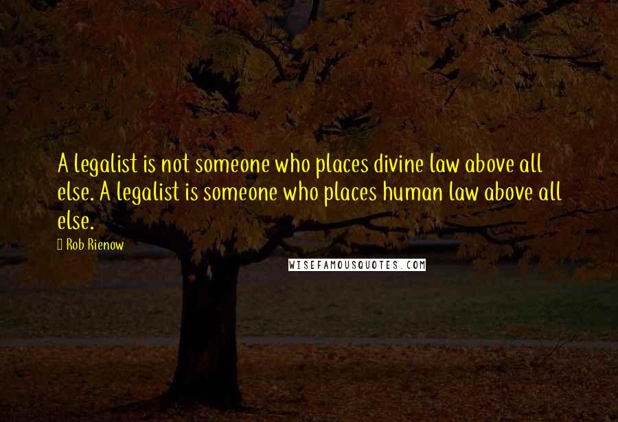 Rob Rienow Quotes: A legalist is not someone who places divine law above all else. A legalist is someone who places human law above all else.