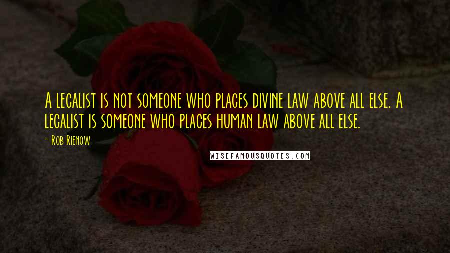 Rob Rienow Quotes: A legalist is not someone who places divine law above all else. A legalist is someone who places human law above all else.