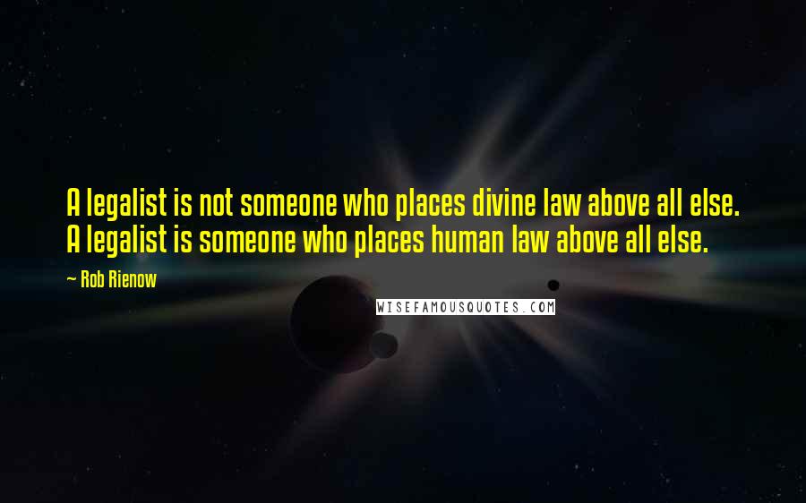 Rob Rienow Quotes: A legalist is not someone who places divine law above all else. A legalist is someone who places human law above all else.