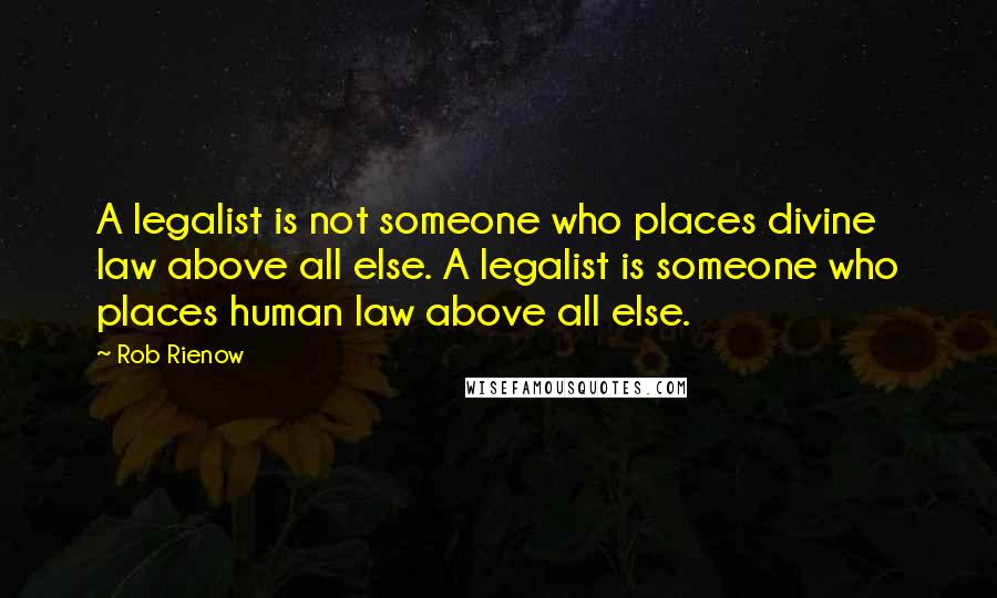 Rob Rienow Quotes: A legalist is not someone who places divine law above all else. A legalist is someone who places human law above all else.