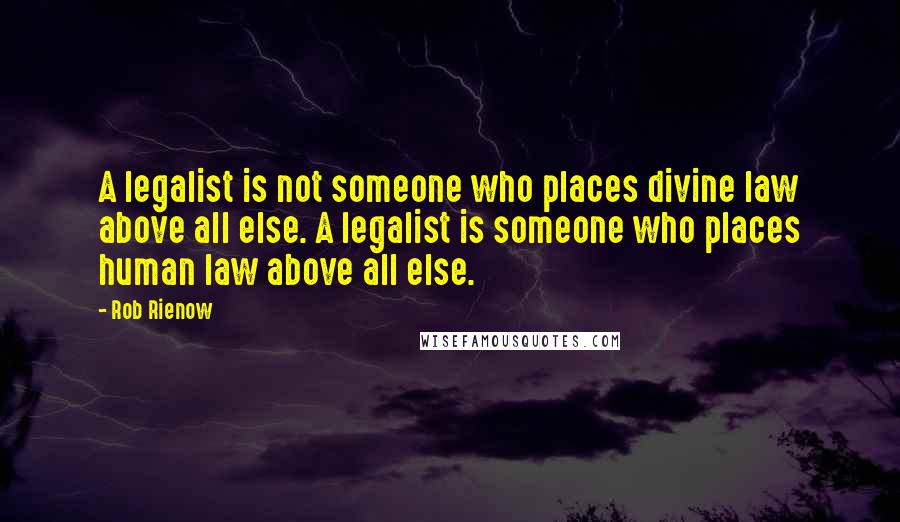Rob Rienow Quotes: A legalist is not someone who places divine law above all else. A legalist is someone who places human law above all else.