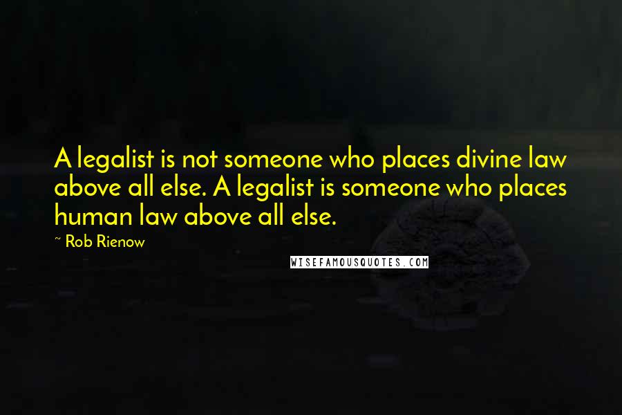 Rob Rienow Quotes: A legalist is not someone who places divine law above all else. A legalist is someone who places human law above all else.