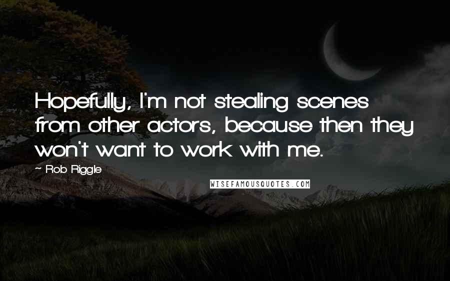 Rob Riggle Quotes: Hopefully, I'm not stealing scenes from other actors, because then they won't want to work with me.