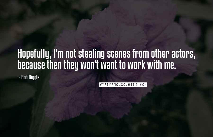 Rob Riggle Quotes: Hopefully, I'm not stealing scenes from other actors, because then they won't want to work with me.