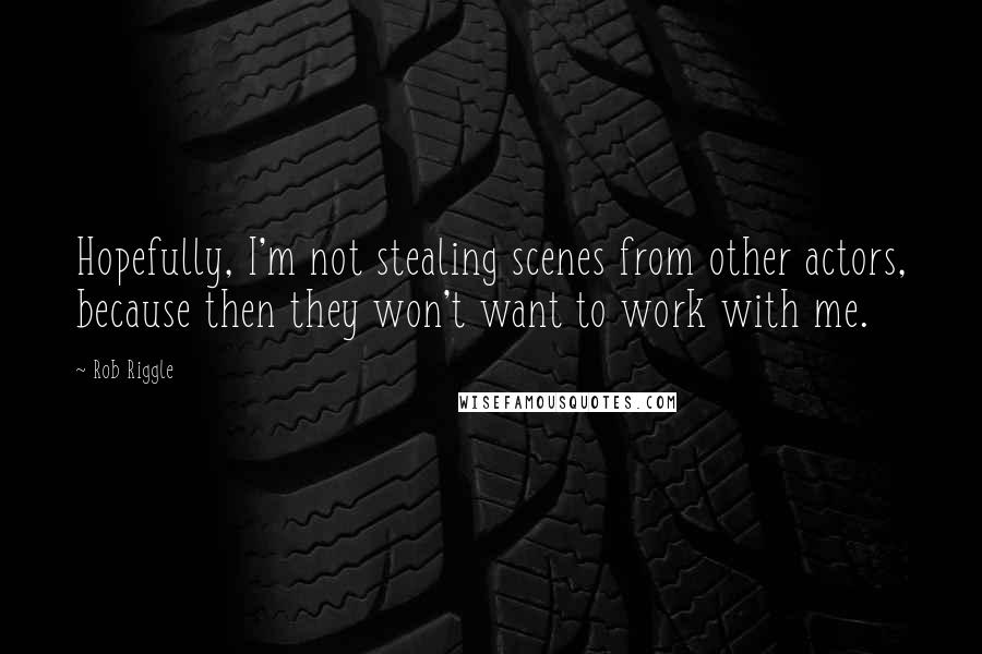 Rob Riggle Quotes: Hopefully, I'm not stealing scenes from other actors, because then they won't want to work with me.